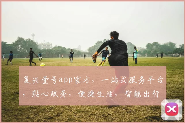 复兴壹号app官方，一站式服务平台，贴心政务，便捷生活，智能出行，三重福利，不容错过，赶快体验
