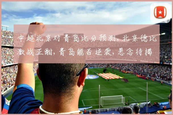 中超北京对青岛比分预测,北京德比激战正酣,青岛能否逆袭,悬念待揭晓,一触即发