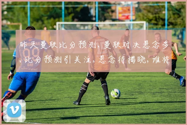 昨天曼联比分预测,曼联对决悬念多,比分预测引关注,悬念待揭晓,谁将问鼎胜利