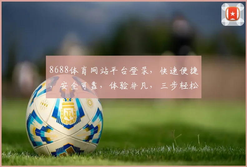 8688体育网站平台登录，快速便捷，安全可靠，体验非凡，三步轻松搞定，不容错过