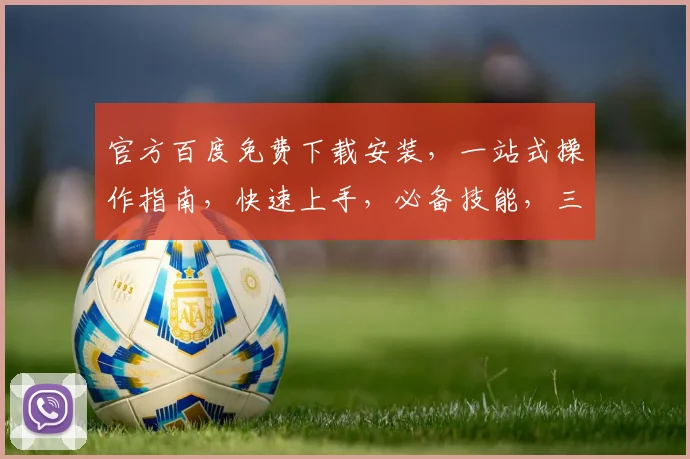 官方百度免费下载安装，一站式操作指南，快速上手，必备技能，三步轻松搞定