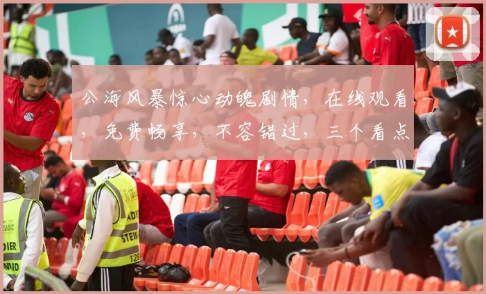 公海风暴惊心动魄剧情，在线观看，免费畅享，不容错过，三个看点，一网打尽