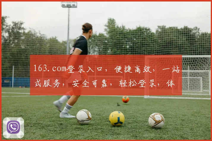 163.com登录入口，便捷高效，一站式服务，安全可靠，轻松登录，体验无忧，三步即可