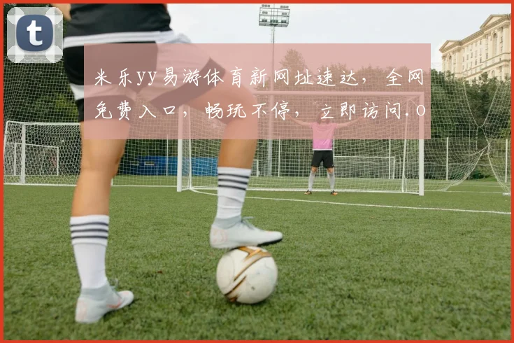 米乐yy易游体育新网址速达，全网免费入口，畅玩不停，立即访问.org