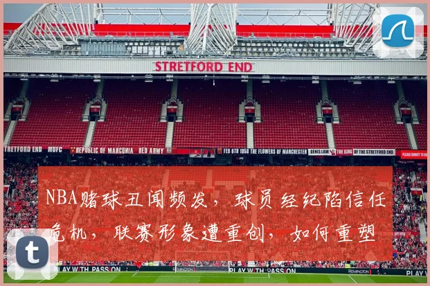 NBA赌球丑闻频发，球员经纪陷信任危机，联赛形象遭重创，如何重塑