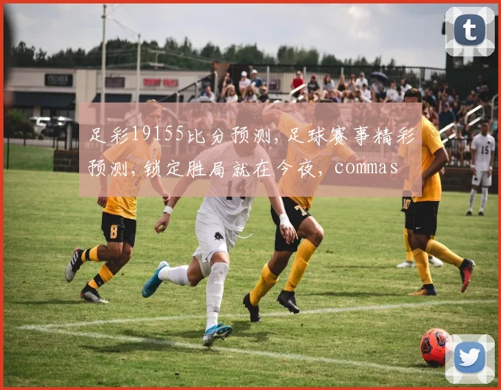 足彩19155比分预测,足球赛事精彩预测,锁定胜局就在今夜, commas