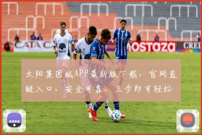 太阳集团城APP最新版下载，官网直链入口，安全可靠，三步即可轻松安装，立即体验