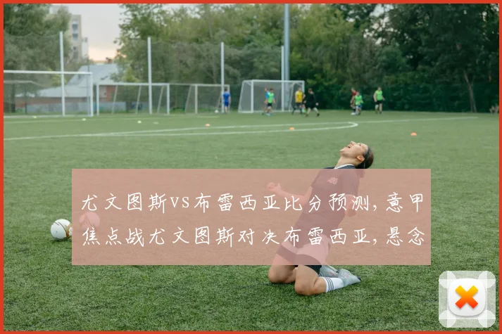 尤文图斯vs布雷西亚比分预测,意甲焦点战尤文图斯对决布雷西亚,悬念迭起